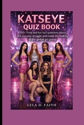 Katseye Quiz Book: 150 + Trivia and fun fact questions about the success, struggle and inside the making of the global girl group by Faith, Lela D.