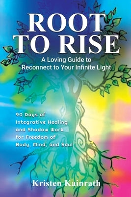 Root To Rise: A Loving Guide to Reconnect to Your Infinite Light by Kainrath, Kristen Noelle