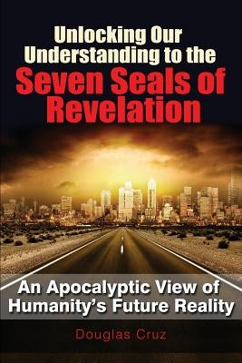 Unlocking Our Understanding to the Seven Seals of Revelation by Cruz, Douglas