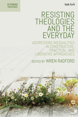 Resisting Theologies and the Everyday: Addressing Inequalities in Constructive, Practical, and Liberative Approaches by Radford, Wren