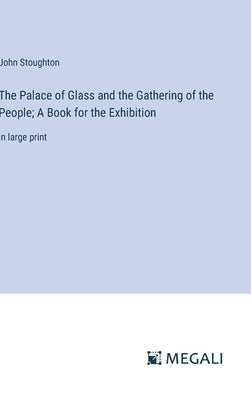 The Palace of Glass and the Gathering of the People; A Book for the Exhibition: in large print by Stoughton, John