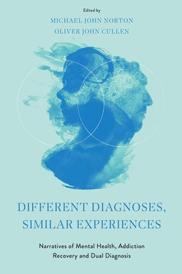 Different Diagnoses, Similar Experiences: Narratives of Mental Health, Addiction Recovery and Dual Diagnosis by Norton, Michael John