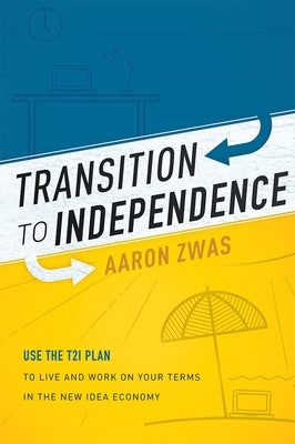 Transition to Independence: Use the T2i Plan to Live and Work on Your Terms in the New Idea Economy by Aaron Zwas