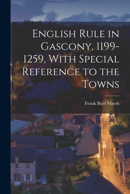 English Rule in Gascony, 1199-1259, With Special Reference to the Towns by Marsh, Frank Burr