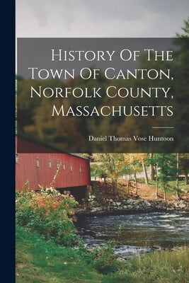 History Of The Town Of Canton, Norfolk County, Massachusetts by Daniel Thomas Vose Huntoon