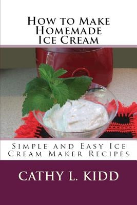 How to Make Homemade Ice Cream: Simple and Easy Ice Cream Maker Recipes by Kidd, Cathy