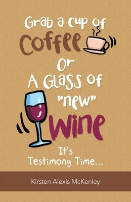 Grab a Cup of Coffee or a Glass New Wine: It's Testimony Time... by McKenley, Kirsten Alexis
