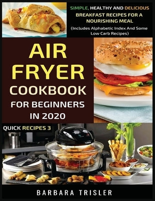 Air Fryer Cookbook For Beginners In 2020: Simple, Healthy And Delicious Breakfast Recipes For A Nourishing Meal (Includes Alphabetic Index And Some Lo by Trisler, Barbara