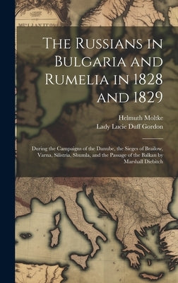 The Russians in Bulgaria and Rumelia in 1828 and 1829: During the Campaigns of the Danube, the Sieges of Brailow, Varna, Silistria, Shumla, and the Pa by Moltke, Helmuth