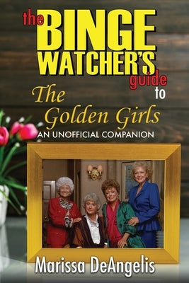 The Binge Watcher's Guide to The Golden Girls: An Unofficial Guide by Deangelis, Marissa