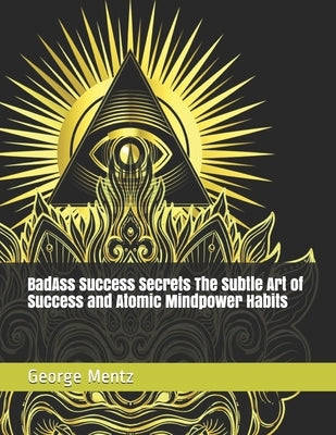 BadAss Success Secrets The Subtle Art of Success and Atomic Mindpower Habits by Mentz, George