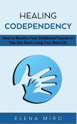 Healing Codependency: How to Resolve Your Childhood Trauma so You Can Start Living Your Best Life by Miro, Elena
