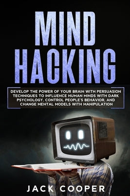 Mind Hacking: Develop the Power of Your Brain with Persuasion Techniques to Influence Human Minds with Dark Psychology, Control Peop by Cooper, Jack