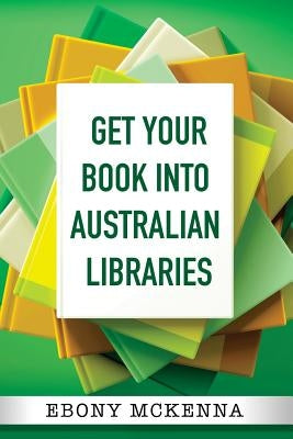 Get Your Book Into Australian Libraries by McKenna, Ebony