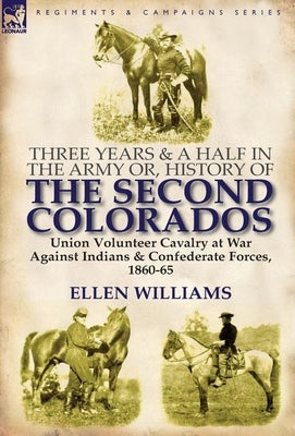 Three Years and a Half in the Army Or, History of the Second Colorados-Union Volunteer Cavalry at War Against Indians & Confederate Forces, 1860-65 by Williams, Ellen