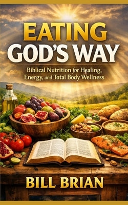 Eating God's Way: Biblical Nutrition for Healing, Energy, and Total Body Wellness by Brian, Bill