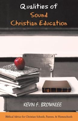 Qualities of Sound Christian Education: Biblical Advice for Christian Schools, Parents, & Homeschools by Brownlee, Kevin F.