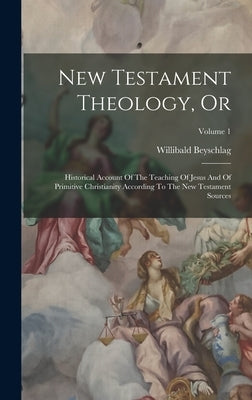New Testament Theology, Or: Historical Account Of The Teaching Of Jesus And Of Primitive Christianity According To The New Testament Sources; Volume 1 by Beyschlag, Willibald