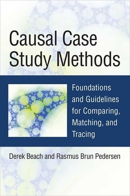 Causal Case Study Methods: Foundations and Guidelines for Comparing, Matching, and Tracing by Beach, Derek