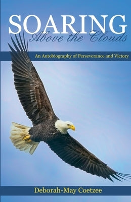 Soaring above the Clouds: An Autobiography of Perseverance and Victory by Coetzee, Deborah-May