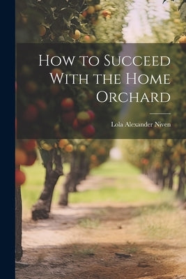 How to Succeed With the Home Orchard by Niven, Lola Alexander 1883- [From Ol