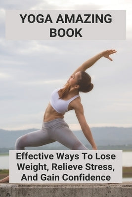Yoga Amazing Book: Effective Ways To Lose Weight, Relieve Stress, And Gain Confidence: Guide To Yoga by Elmo, Karoline