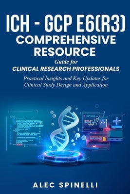 ICH - GCP E6(R3) Comprehensive Resource Guide for Clinical Research Professionals: Practical Insights and Key Updates for Clinical Study Design and Ap by Spinelli, Alec