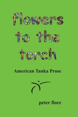 flowers to the torch: American Tanka Prose by Fiore, Peter