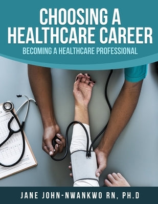 Choosing a Healthcare Career: Becoming a Healthcare Professional by John-Nwankwo Rn, Ph. D. Jane