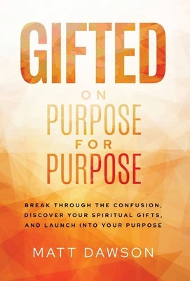 Gifted on Purpose for Purpose: Break Through the Confusion, Discover Your Spiritual Gifts, and Launch into Your Purpose by Dawson, Matt