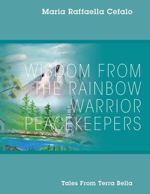 Wisdom From the Rainbow Warrior Peacekeepers: Tales From Terra Bella by Cefalo, Maria Raffaella