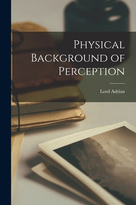 Physical Background of Perception by Lord Adrian