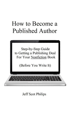 How to Become a Published Author: Step-by-Step Guide to Getting a Publishing Deal For Your Nonfiction Book (Before You Write It) by Philips, Jeff Scot