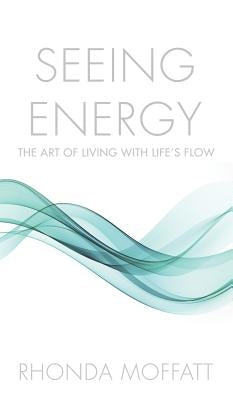 Seeing Energy: The Art of Living Within Life's Flow by Moffatt, Rhonda