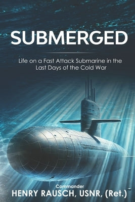 Submerged: Life on a Fast Attack Submarine in the Last Days of the Cold War by Rausch, Henry