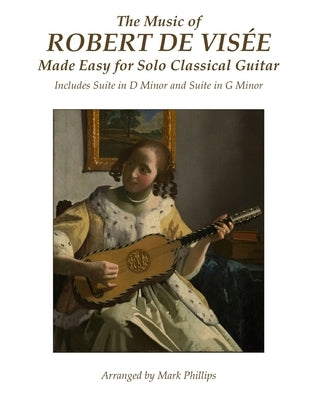 The Music of Robert de Visée Made Easy for Solo Classical Guitar: Includes Suite in D Minor and Suite in G Minor by Phillips, Mark