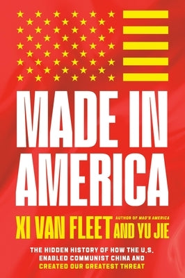 Made in America: The Hidden History of How the U.S. Enabled Communist China and Created Our Greatest Threat by Van Fleet, XI