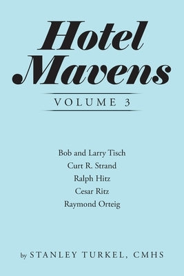Hotel Mavens Volume 3: Bob and Larry Tisch, Curt R. Strand, Ralph Hitz, Cesar Ritz, and Raymond Orteig by Turkel Cmhs, Stanley