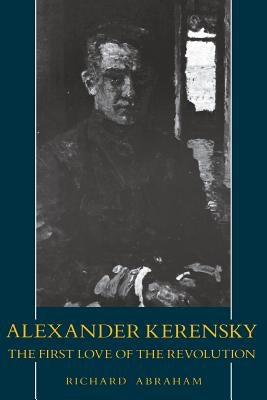 Alexander Kerensky: The First Love of the Revolution by Abraham, Richard