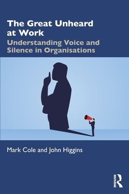 The Great Unheard at Work: Understanding Voice and Silence in Organisations by Cole, Mark