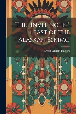 The "Inviting-in" Feast of the Alaskan Eskimo by Hawkes, Ernest William