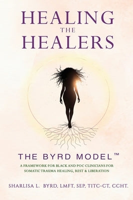 Healing the Healers: The BYRD Model: A Framework for Black and POC Clinicians for Somatic Trauma Healing, Rest & Liberation by Byrd, Sharlisa L.