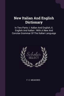 New Italian And English Dictionary: In Two Parts: I. Italian And English, Ii. English And Italian: With A New And Concise Grammar Of The Italian Langu by Meadows, F. C.
