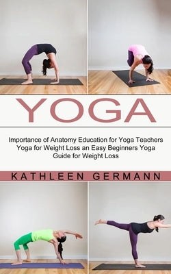 Yoga: Importance of Anatomy Education for Yoga Teachers (Yoga for Weight Loss an Easy Beginners Yoga Guide for Weight Loss) by Germann, Kathleen