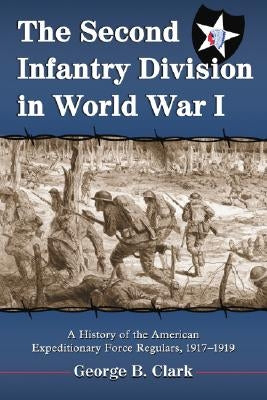 The Second Infantry Division in World War I: A History of the American Expeditionary Force Regulars, 1917-1919 by Clark, George B.