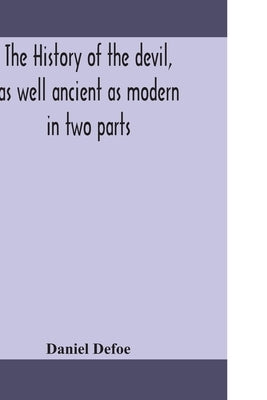 The History Of The Devil, As Well Ancient As Modern: In Two Parts. Part I. Containing A State Of The Devil'S Circumstances, And The Various Turns Of H by Daniel Defoe