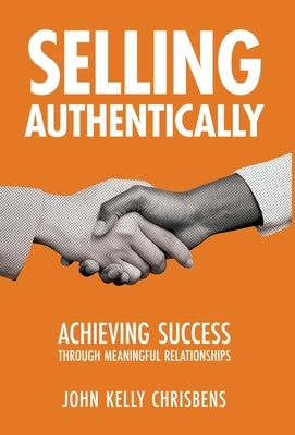 Selling Authentically: Achieving Success Through Meaningful Relationships by Chrisbens, John Kelly