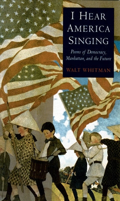 I Hear America Singing: Poems of Democracy, Manhattan, and the Future by Whitman, Walt
