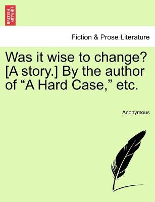Was It Wise to Change? [A Story.] by the Author of "A Hard Case," Etc. by Anonymous