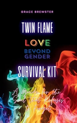 Twin Flame Love Beyond Gender Survival Kit: A Guide for the Soul that Refuses to Forget: A Guide for the Soul by Brewster, Grace